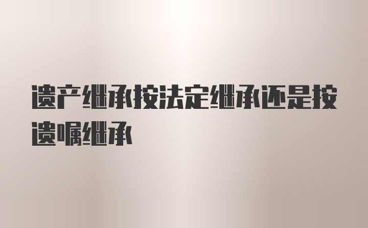 遗产继承按法定继承还是按遗嘱继承