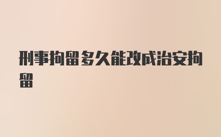 刑事拘留多久能改成治安拘留