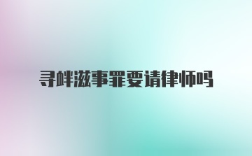 寻衅滋事罪要请律师吗