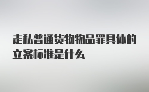 走私普通货物物品罪具体的立案标准是什么