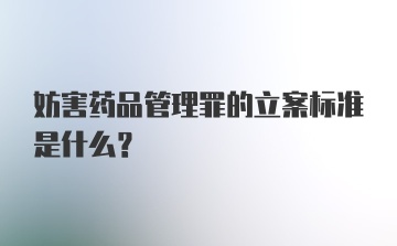 妨害药品管理罪的立案标准是什么？