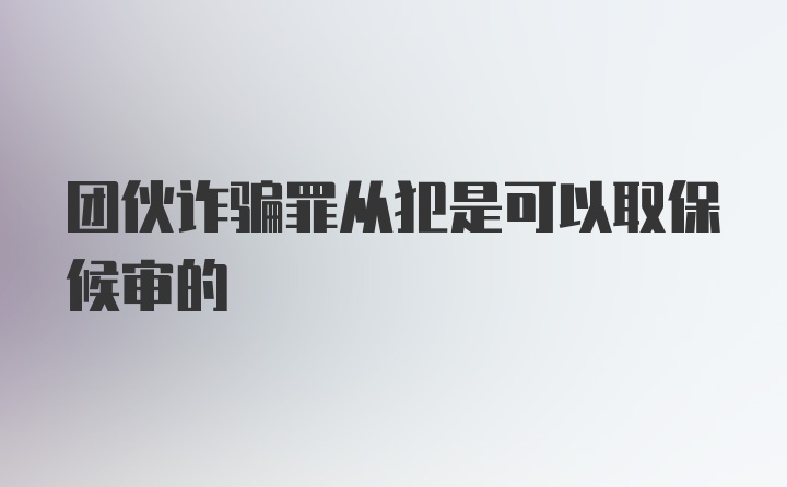 团伙诈骗罪从犯是可以取保候审的