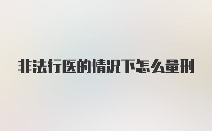 非法行医的情况下怎么量刑