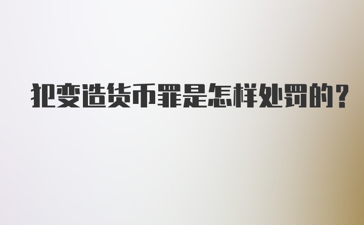 犯变造货币罪是怎样处罚的?