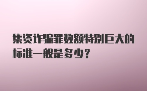 集资诈骗罪数额特别巨大的标准一般是多少？