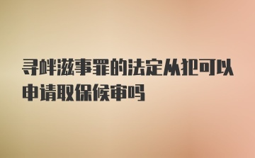 寻衅滋事罪的法定从犯可以申请取保候审吗