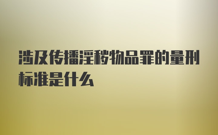 涉及传播淫秽物品罪的量刑标准是什么