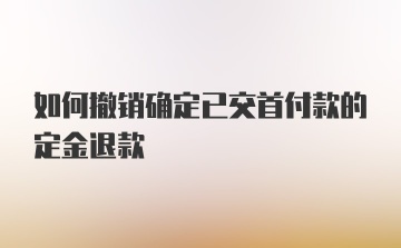 如何撤销确定已交首付款的定金退款