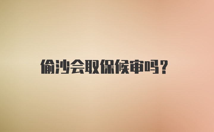 偷沙会取保候审吗？