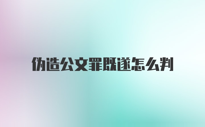 伪造公文罪既遂怎么判