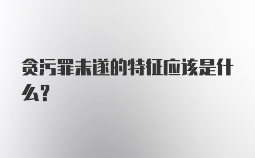 贪污罪未遂的特征应该是什么？