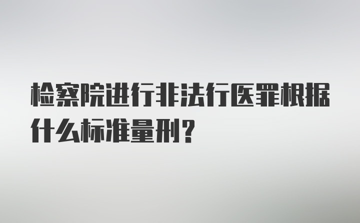 检察院进行非法行医罪根据什么标准量刑？