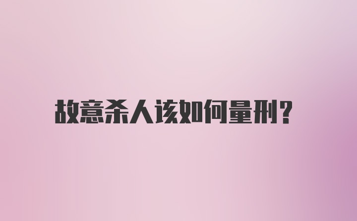 故意杀人该如何量刑?