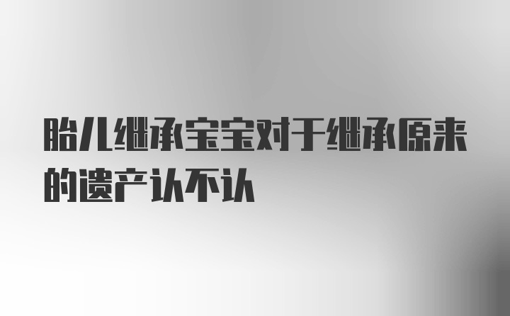 胎儿继承宝宝对于继承原来的遗产认不认