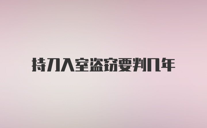 持刀入室盗窃要判几年