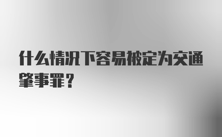 什么情况下容易被定为交通肇事罪？