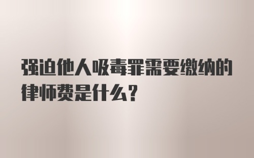 强迫他人吸毒罪需要缴纳的律师费是什么？