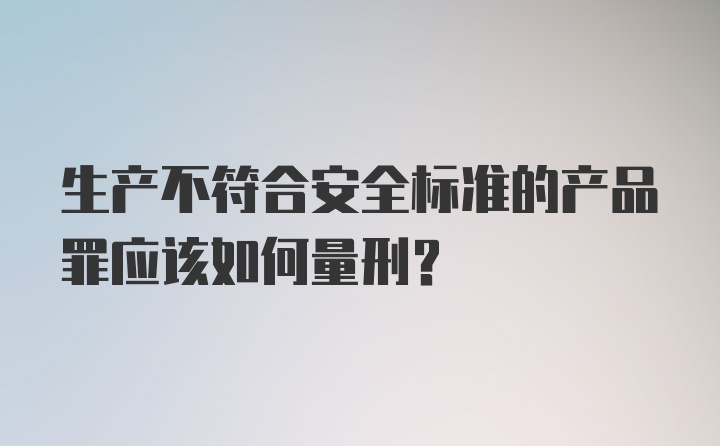 生产不符合安全标准的产品罪应该如何量刑？