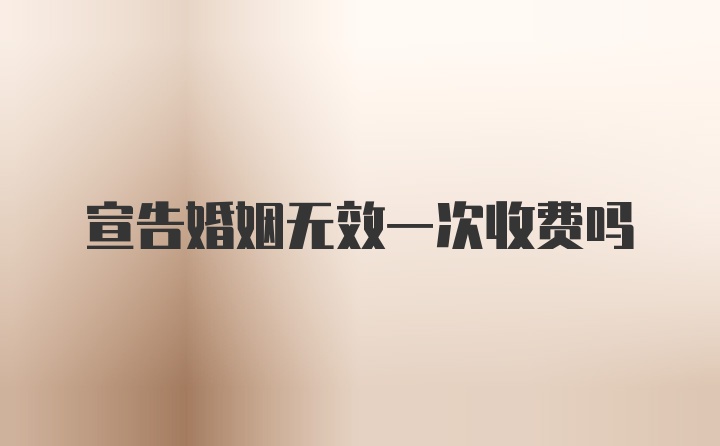 宣告婚姻无效一次收费吗