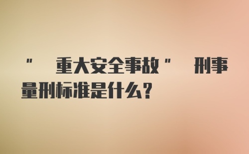 " 重大安全事故" 刑事量刑标准是什么？