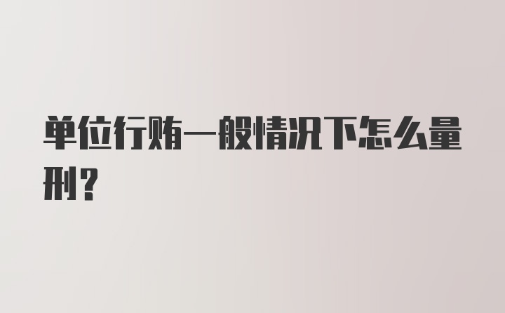 单位行贿一般情况下怎么量刑？