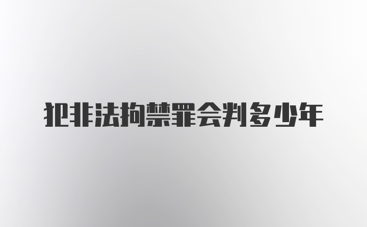 犯非法拘禁罪会判多少年