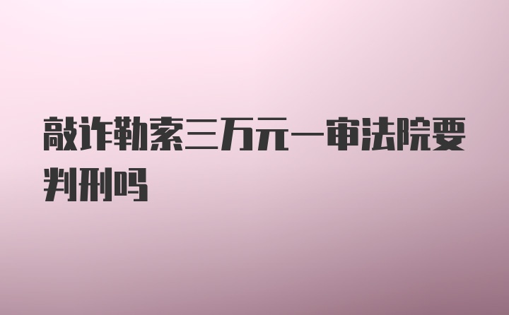 敲诈勒索三万元一审法院要判刑吗