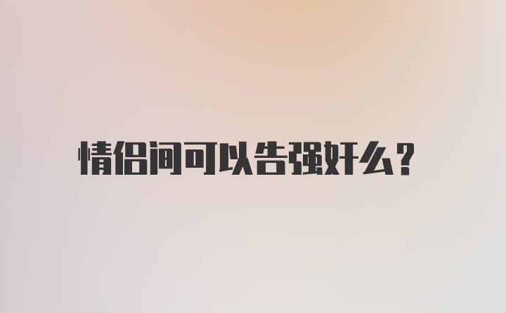 情侣间可以告强奸么?