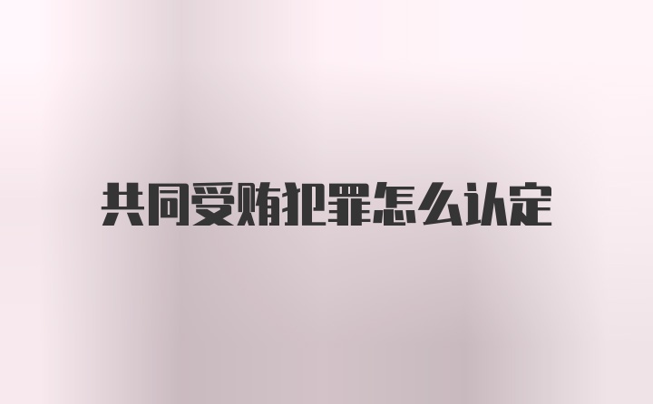 共同受贿犯罪怎么认定