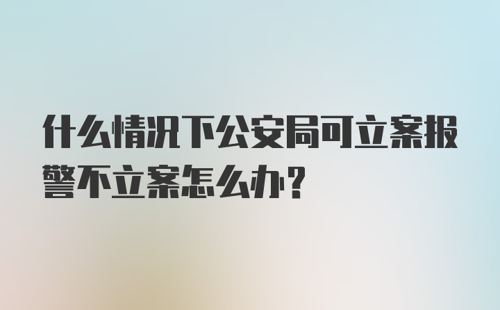 什么情况下公安局可立案报警不立案怎么办？