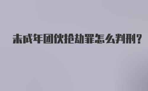 未成年团伙抢劫罪怎么判刑？