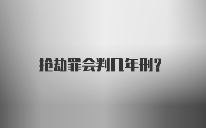 抢劫罪会判几年刑？