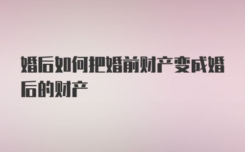 婚后如何把婚前财产变成婚后的财产