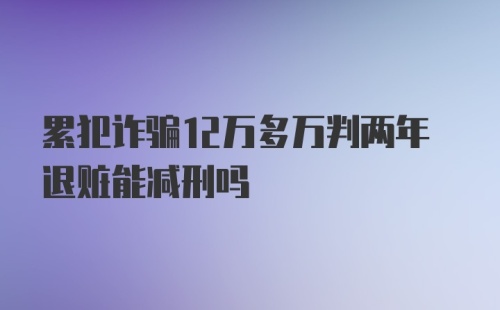 累犯诈骗12万多万判两年退赃能减刑吗