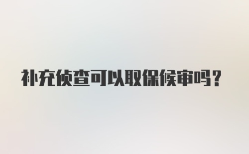 补充侦查可以取保候审吗？