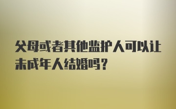 父母或者其他监护人可以让未成年人结婚吗?