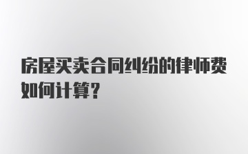 房屋买卖合同纠纷的律师费如何计算？