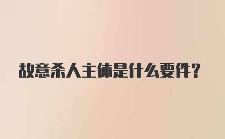 故意杀人主体是什么要件？