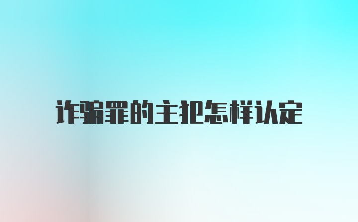 诈骗罪的主犯怎样认定