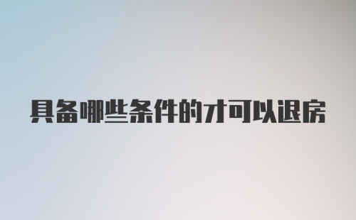 具备哪些条件的才可以退房