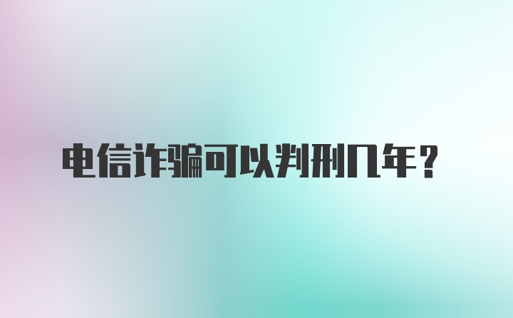 电信诈骗可以判刑几年？