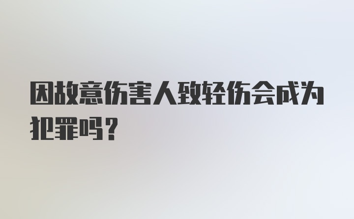 因故意伤害人致轻伤会成为犯罪吗？