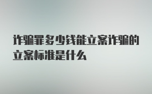 诈骗罪多少钱能立案诈骗的立案标准是什么