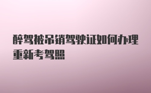 醉驾被吊销驾驶证如何办理重新考驾照