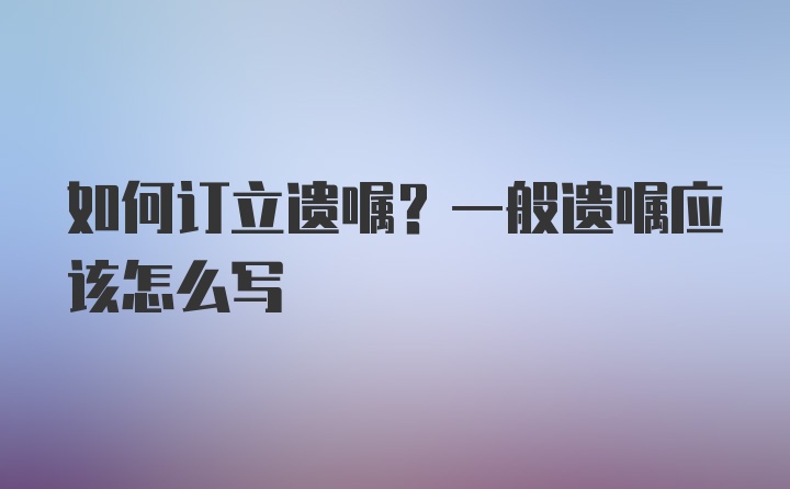 如何订立遗嘱？一般遗嘱应该怎么写