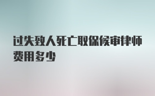 过失致人死亡取保候审律师费用多少