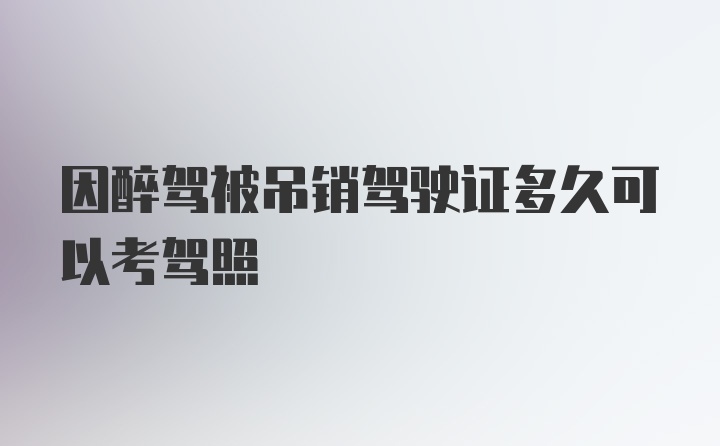 因醉驾被吊销驾驶证多久可以考驾照