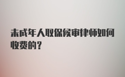 未成年人取保候审律师如何收费的？