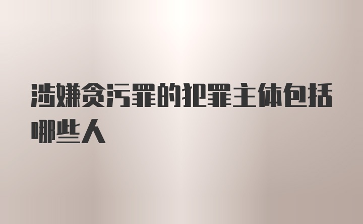 涉嫌贪污罪的犯罪主体包括哪些人