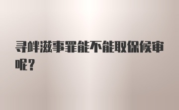 寻衅滋事罪能不能取保候审呢?